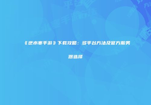 《逆水寒手游》下载攻略：多平台方法及官方服务器选择