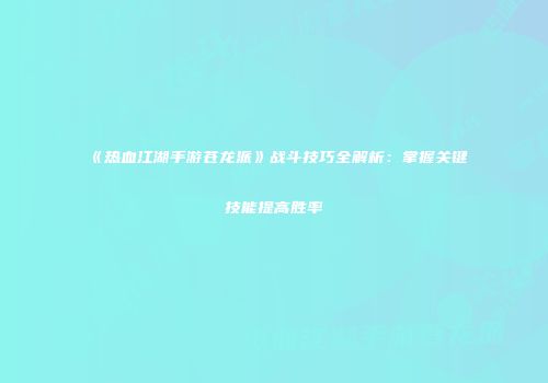 《热血江湖手游苍龙派》战斗技巧全解析：掌握关键技能提高胜率