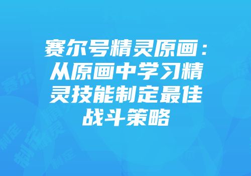 赛尔号精灵原画：从原画中学习精灵技能制定最佳战斗策略