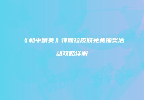 《和平精英》特斯拉皮肤免费抽奖活动攻略详解