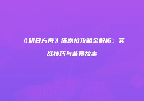 《明日方舟》塔露拉攻略全解析：实战技巧与背景故事