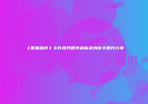 《香肠派对》卡片排列顺序解析及身份卡图片分享