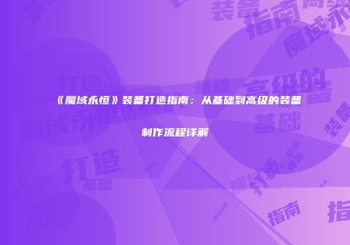 《魔域永恒》装备打造指南：从基础到高级的装备制作流程详解
