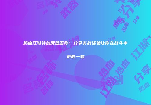 热血江湖转剑武器名称:分享实战经验让你在战斗中更胜一筹