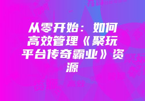 从零开始：如何高效管理《聚玩平台传奇霸业》资源