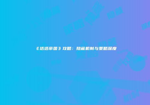 《塔塔帝国》攻略：隐藏机制与策略深度