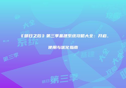 《明日之后》第三季基建系统攻略大全：开启、使用与优化指南