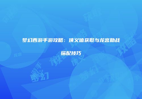 梦幻西游手游攻略：侠义值获取与龙宫助战搭配技巧