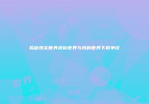 揭秘现实世界迷你世界与我的世界下载争议