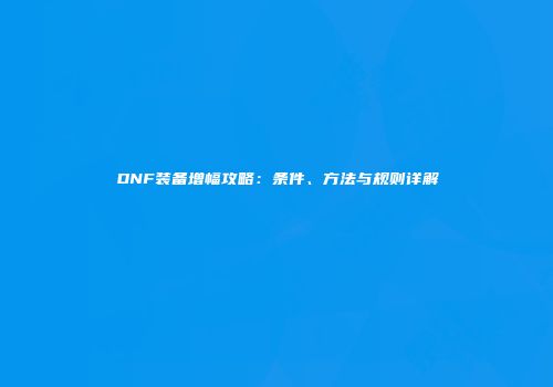 DNF装备增幅攻略：条件、方法与规则详解