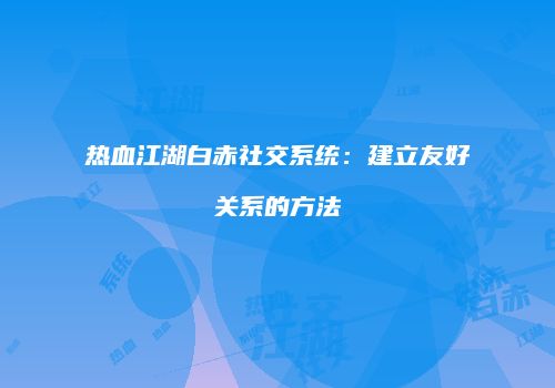 热血江湖白赤社交系统：建立友好关系的方法