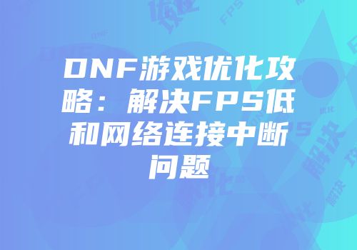 DNF游戏优化攻略：解决FPS低和网络连接中断问题