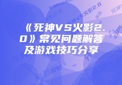 《死神VS火影2.0》常见问题解答及游戏技巧分享