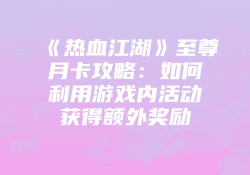 《热血江湖》至尊月卡攻略:如何利用游戏内活动获得额外奖励