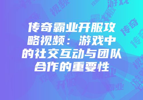 传奇霸业开服攻略视频：游戏中的社交互动与团队合作的重要性