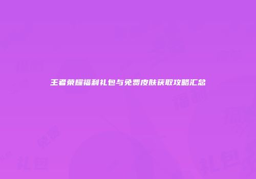 王者荣耀福利礼包与免费皮肤获取攻略汇总