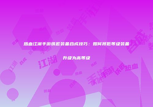 热血江湖手游铁匠装备合成技巧：如何将低等级装备升级为高等级