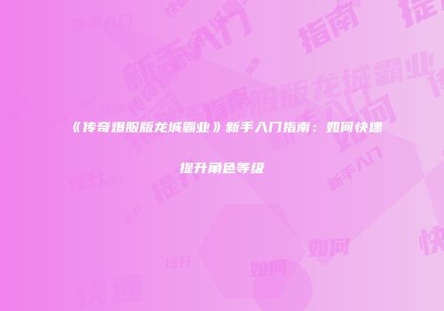 《传奇爆服版龙城霸业》新手入门指南：如何快速提升角色等级
