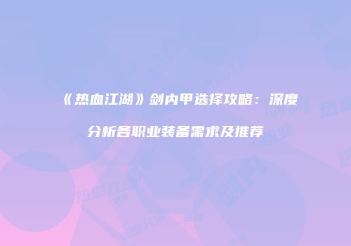 《热血江湖》剑内甲选择攻略：深度分析各职业装备需求及推荐