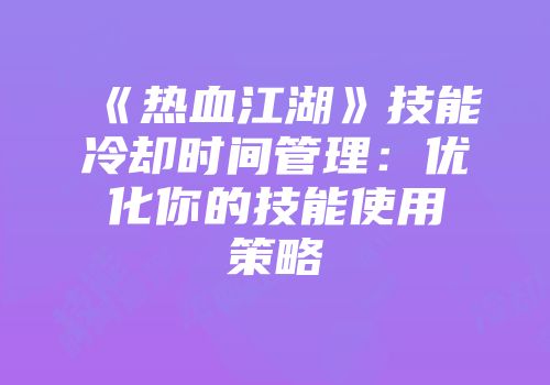 《热血江湖》技能冷却时间管理：优化你的技能使用策略