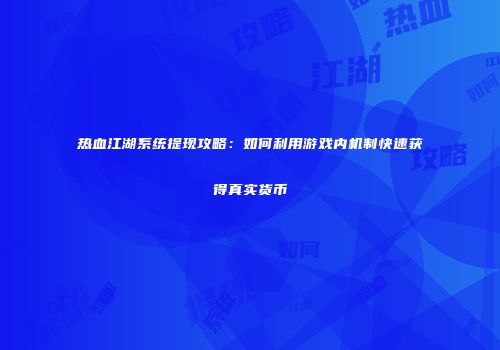热血江湖系统提现攻略：如何利用游戏内机制快速获得真实货币