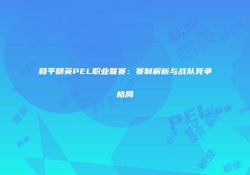 和平精英PEL职业联赛：赛制解析与战队竞争格局