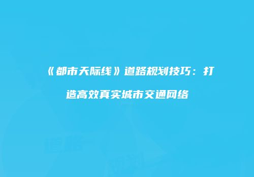 《都市天际线》道路规划技巧：打造高效真实城市交通网络