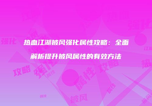 热血江湖披风强化属性攻略：全面解析提升披风属性的有效方法