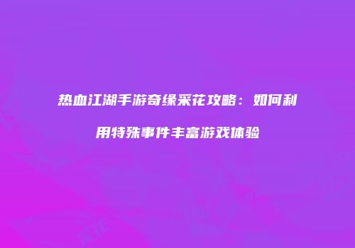 热血江湖手游奇缘采花攻略:如何利用特殊事件丰富游戏体验