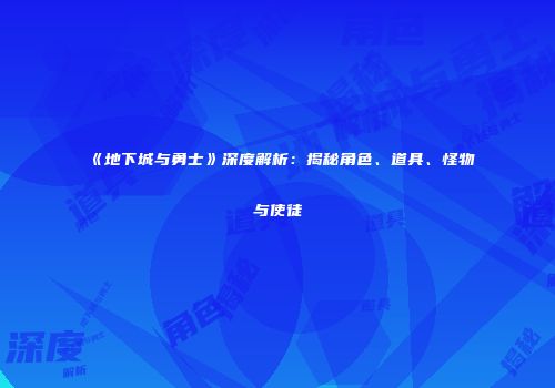 《地下城与勇士》深度解析：揭秘角色、道具、怪物与使徒