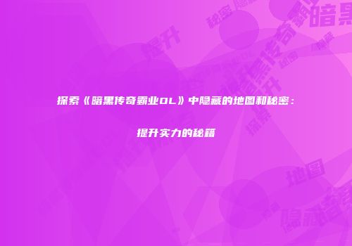 探索《暗黑传奇霸业OL》中隐藏的地图和秘密：提升实力的秘籍