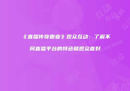 《直播传奇霸业》观众互动：了解不同直播平台的特色和观众喜好