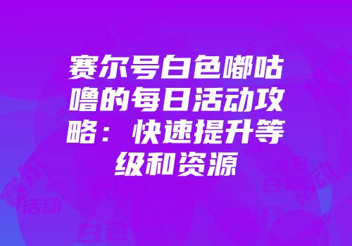 赛尔号白色嘟咕噜的每日活动攻略：快速提升等级和资源