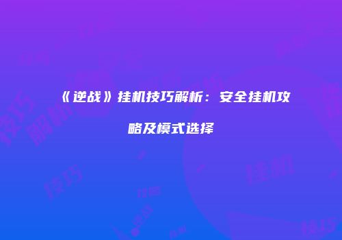 《逆战》挂机技巧解析：安全挂机攻略及模式选择