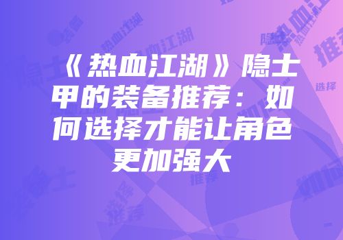 《热血江湖》隐士甲的装备推荐：如何选择才能让角色更加强大