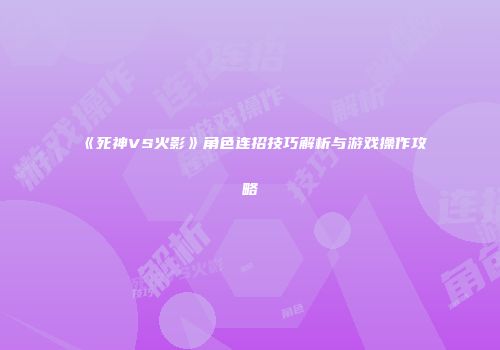 《死神VS火影》角色连招技巧解析与游戏操作攻略