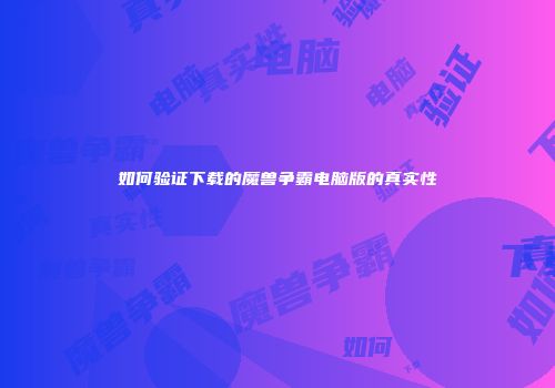 如何验证下载的魔兽争霸电脑版的真实性