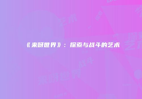 《来呀世界》：探索与战斗的艺术
