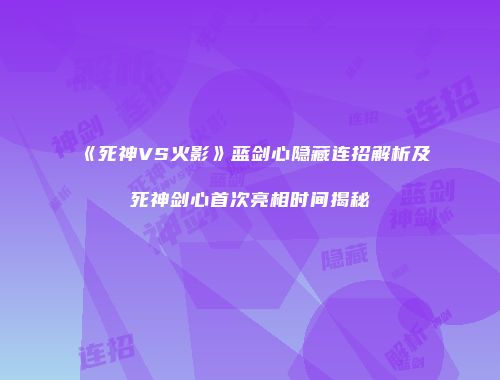 《死神VS火影》蓝剑心隐藏连招解析及死神剑心首次亮相时间揭秘