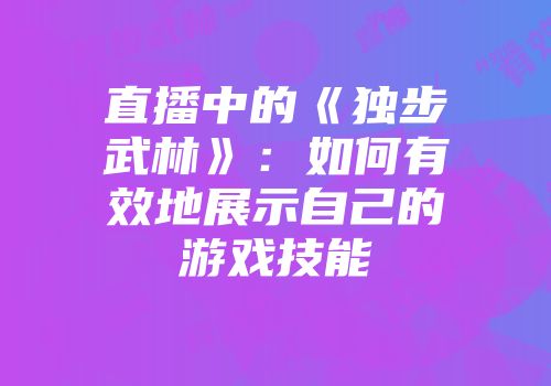 直播中的《独步武林》：如何有效地展示自己的游戏技能