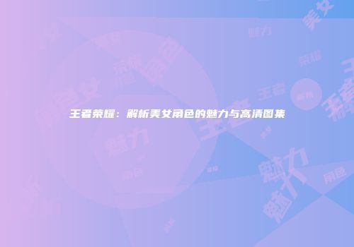 王者荣耀：解析美女角色的魅力与高清图集