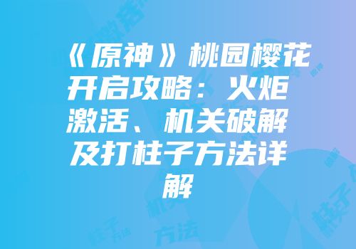 《原神》桃园樱花开启攻略：火炬激活、机关破解及打柱子方法详解