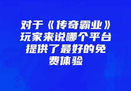 对于《传奇霸业》玩家来说哪个平台提供了最好的免费体验