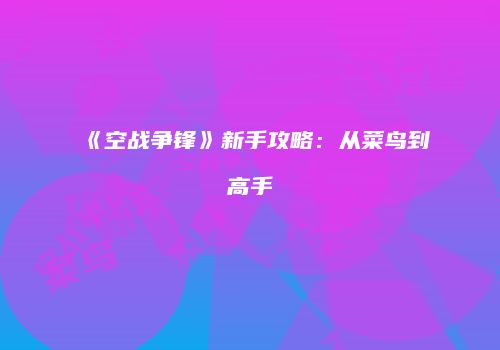 《空战争锋》新手攻略：从菜鸟到高手