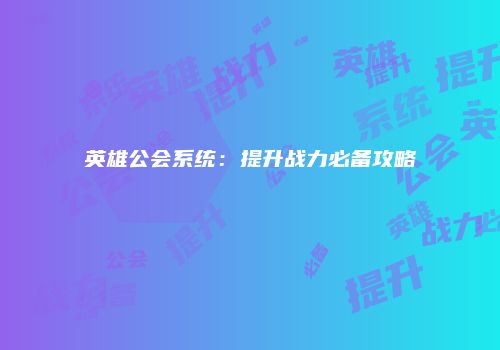 英雄公会系统：提升战力必备攻略