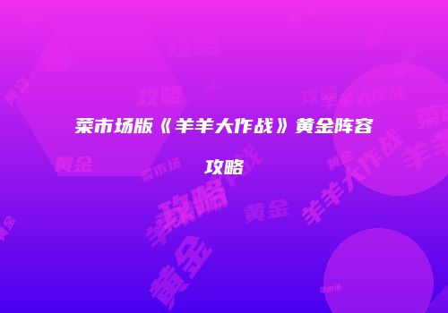 菜市场版《羊羊大作战》黄金阵容攻略