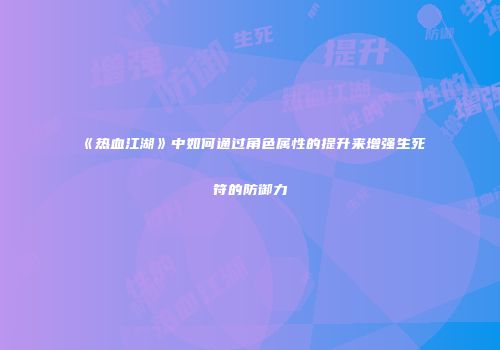 《热血江湖》中如何通过角色属性的提升来增强生死符的防御力