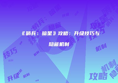 《哨兵：暗星》攻略：升级技巧与隐藏机制