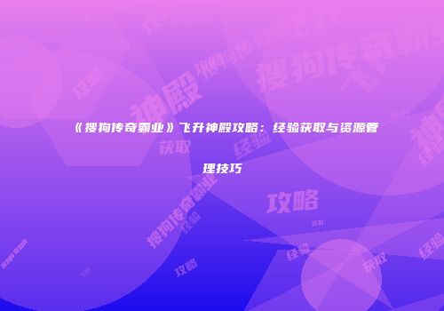 《搜狗传奇霸业》飞升神殿攻略：经验获取与资源管理技巧