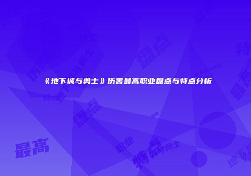 《地下城与勇士》伤害最高职业盘点与特点分析